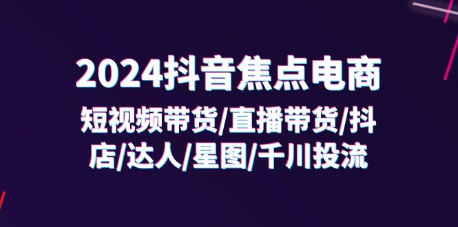 2024抖音-焦点电商：短视频带货/直播带货/抖店/达人/星图/千川投流/32节课-赚米吧