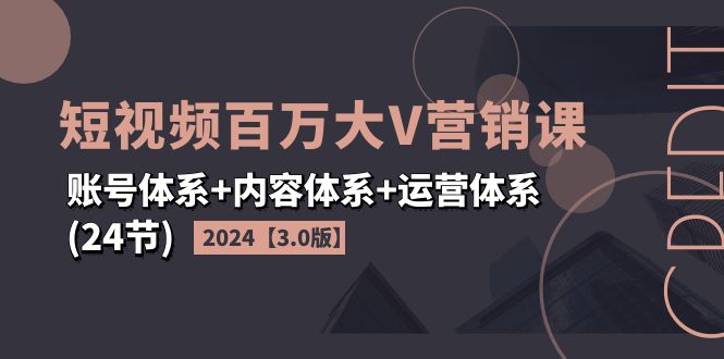 2024短视频·百万大V营销课【3.0版】账号体系+内容体系+运营体系(24节)-赚米吧