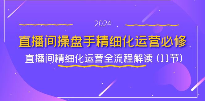 直播间-操盘手精细化运营必修，直播间精细化运营全流程解读 (11节)-赚米吧