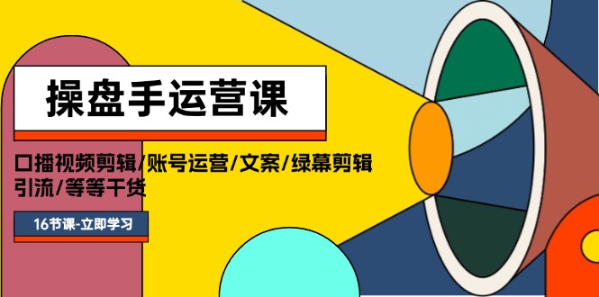 操盘手运营课程：口播视频剪辑/账号运营/文案/绿幕剪辑/引流/干货/16节-赚米吧