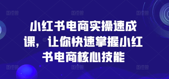 小红书电商实操速成课，让你快速掌握小红书电商核心技能-赚米吧