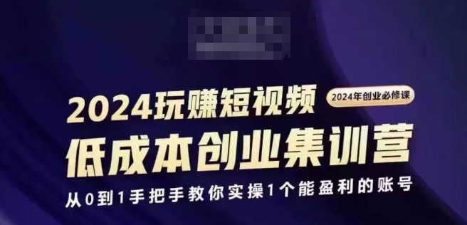 2024短视频创业集训班，2024创业必修，从0到1手把手教你实操1个能盈利的账号-赚米吧
