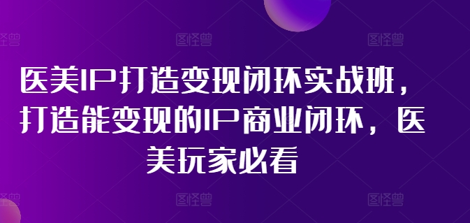 医美IP打造变现闭环实战班，打造能变现的IP商业闭环，医美玩家必看!-赚米吧