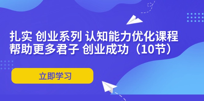 扎实 创业系列 认知能力优化课程：帮助更多君子 创业成功（10节）-赚米吧