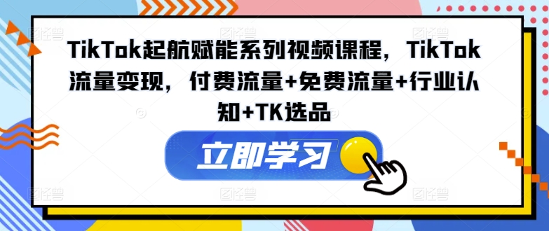 TIKTOK起航赋能系列视频课程，TIKTOK流量变现，付费流量+免费流量+行业认知+TK选品-赚米吧