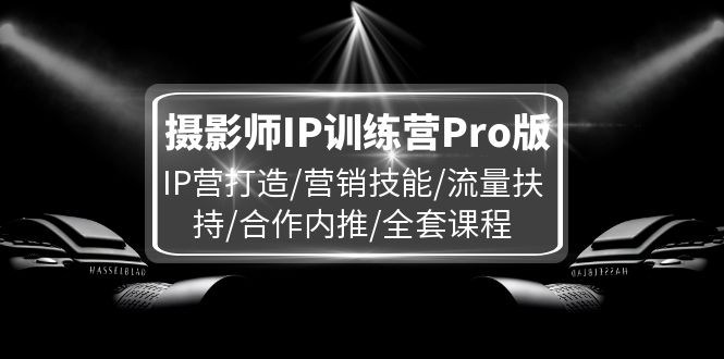 摄影师IP训练营Pro版，IP营打造/营销技能/流量扶持/合作内推/全套课程-赚米吧