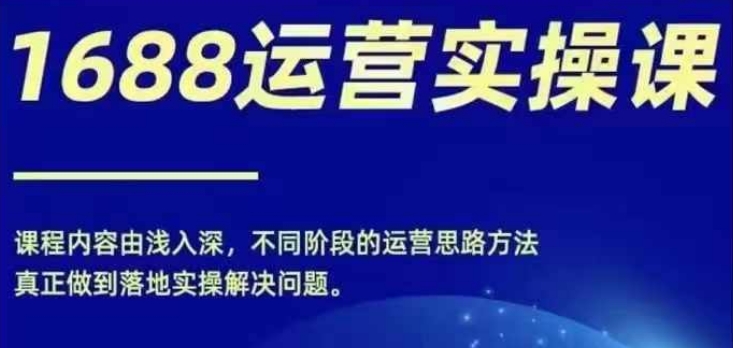 1688实操运营课，零基础学会1688实操运营，电商年入百万不是梦-赚米吧