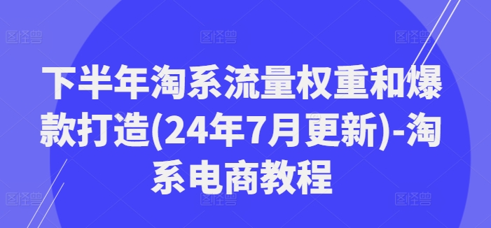 下半年淘系流量权重和爆款打造(24年7月更新)-淘系电商教程-赚米吧