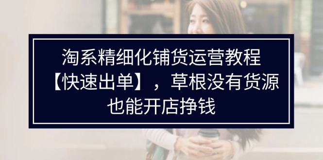 淘系精细化铺货运营教程【快速出单】，草根没有货源，也能开店挣钱-赚米吧
