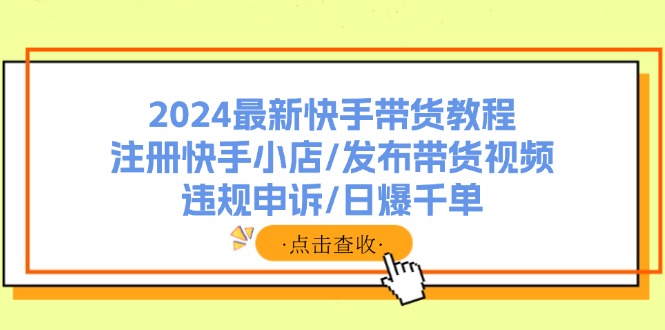 2024最新快手带货教程：注册快手小店/发布带货视频/违规申诉/日爆千单-赚米吧