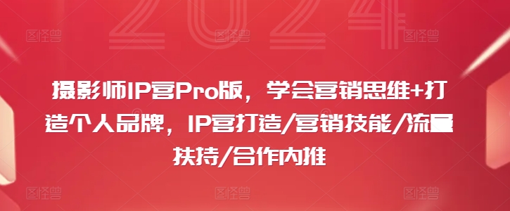 摄影师IP营PRO版，学会营销思维+打造个人品牌，IP营打造/营销技能/流量扶持/合作内推-赚米吧