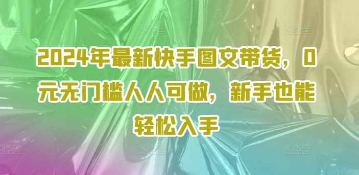 2024年最新快手图文带货课程，无无门槛人人可做，小白也能轻松入手-赚米吧