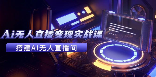 2024全套Ai无人直播变现实战课，搭建AI无人直播间，利用AI赚钱 (24节课)-赚米吧