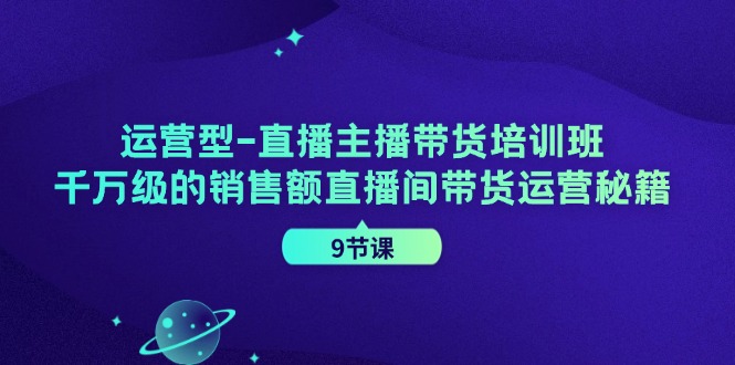 直播主播带货培训班，千万级的销售额直播间带货运营秘籍（9节课）-赚米吧