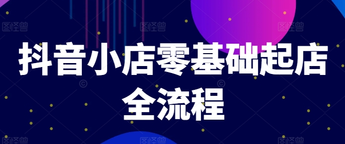 抖音小店零基础起店全流程，快速打造单品爆款技巧、商品卡引流模式与推流算法等-赚米吧