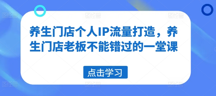 养生门店个人IP流量打造，养生门店老板不能错过的一堂课-赚米吧