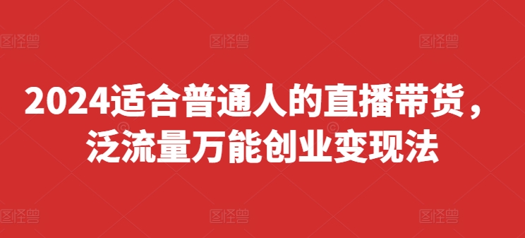 2024适合普通人的直播带货，泛流量万能创业变现法，上手快、落地快、起号快、变现快(更新8月)-赚米吧