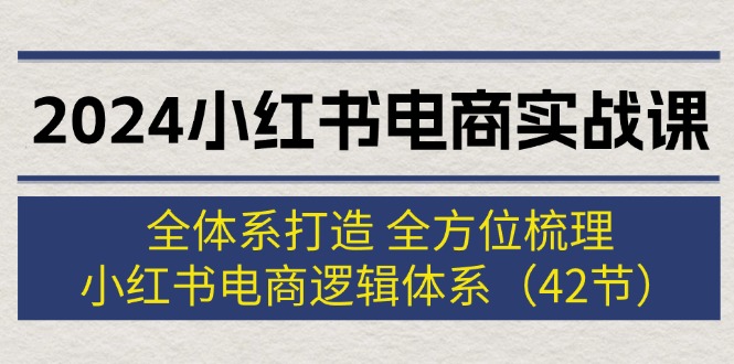 2024小红书电商实战课：全体系打造 全方位梳理 小红书电商逻辑体系 (42节)-赚米吧