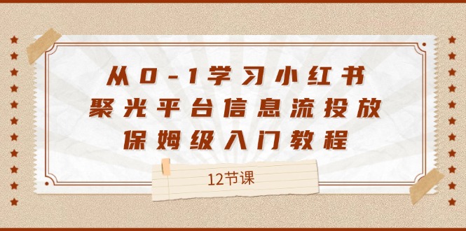 从0-1学习小红书 聚光平台信息流投放，保姆级入门教程（12节课）-赚米吧
