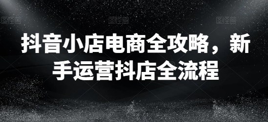 抖音小店电商全攻略，新手运营抖店全流程-赚米吧