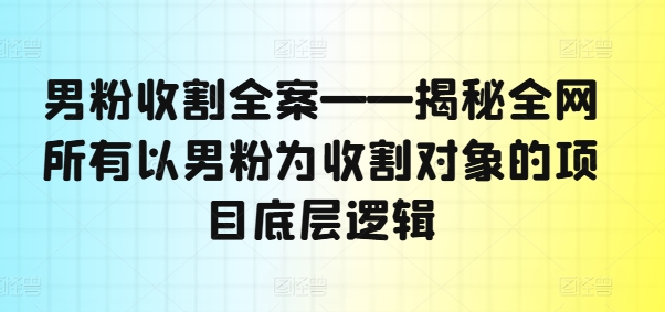 男粉收割全案——揭秘全网所有以男粉为收割对象的项目底层逻辑-赚米吧