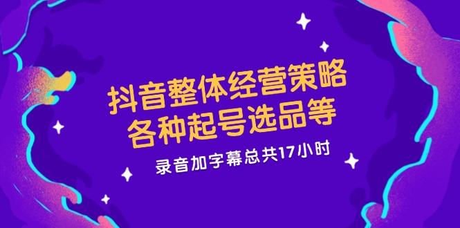 抖音整体经营策略，各种起号选品等 录音加字幕总共17小时-赚米吧