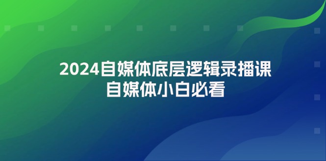 2024自媒体底层逻辑录播课，自媒体小白必看-赚米吧