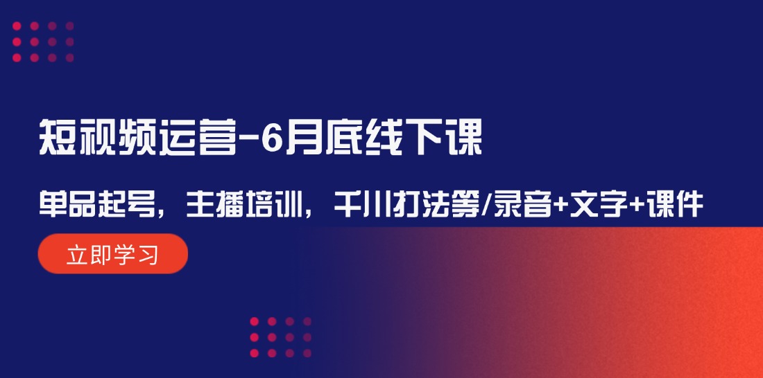短视频运营-6月底线下课：单品起号，主播培训，千川打法等/录音+文字+课件-赚米吧