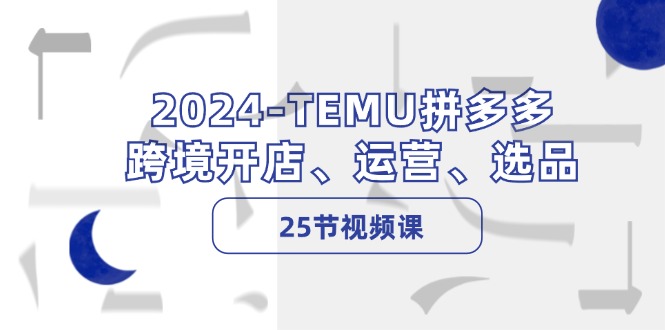 2024-TEMU拼多多·跨境开店、运营、选品（25节视频课）-赚米吧