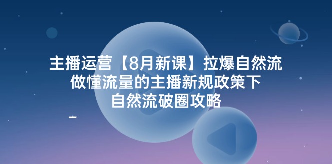 主播运营【8月新课】拉爆自然流，做懂流量的主播新规政策下，自然流破-赚米吧