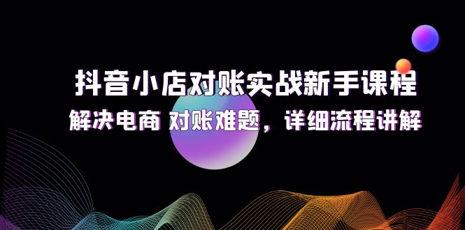 抖音小店对账实战新手课程，解决电商 对账难题，详细流程讲解-赚米吧