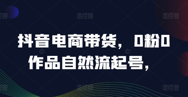 抖音电商带货，0粉0作品自然流起号，热销20多万人的抖音课程的经验分享-赚米吧
