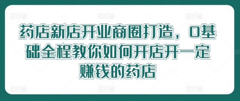 药店新店开业商圈打造，0基础全程教你如何开店开一定赚钱的药店-赚米吧