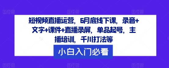 短视频直播运营，6月底线下课，录音+文字+课件+直播录屏，单品起号，主播培训，千川打法等-赚米吧