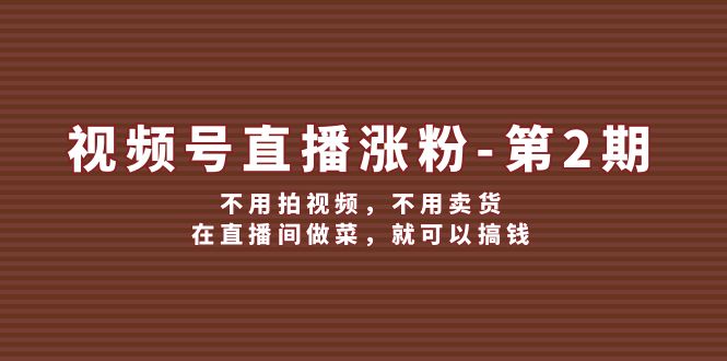 视频号/直播涨粉-第2期，不用拍视频，不用卖货，在直播间做菜，就可以搞钱-赚米吧