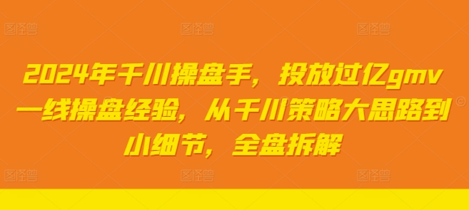 2024年千川操盘手，投放过亿GMV一线操盘经验，从千川策略大思路到小细节，全盘拆解-赚米吧