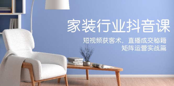 家装抖音课：短视频获客术，直播成交秘籍，矩阵运营实战篇-赚米吧