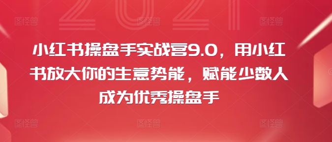 小红书操盘手实战营9.0，用小红书放大你的生意势能，赋能少数人成为优秀操盘手-赚米吧