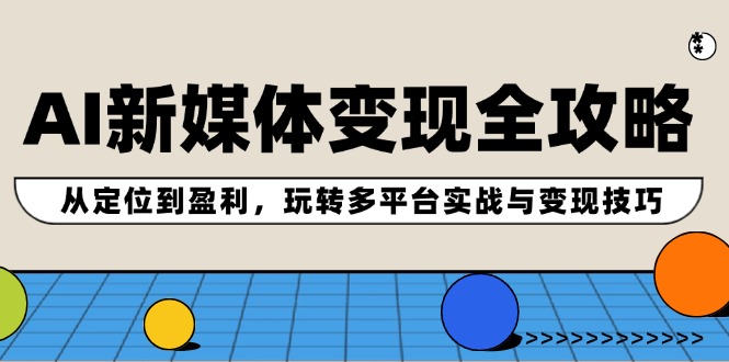 AI新媒体变现全攻略：从定位到盈利，玩转多平台实战与变现技巧-赚米吧