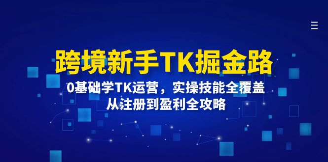 跨境新手TK掘金路：0基础学TK运营，实操技能全覆盖，从注册到盈利全攻略-赚米吧