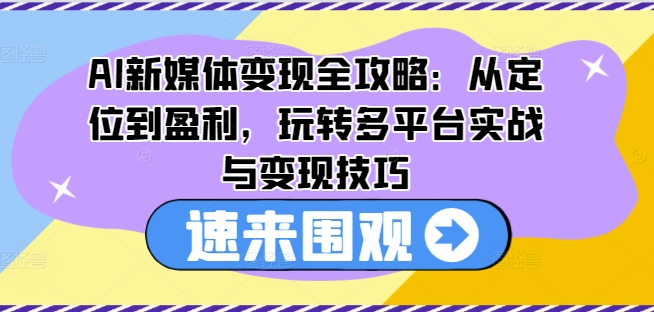AI新媒体变现全攻略：从定位到盈利，玩转多平台实战与变现技巧-赚米吧