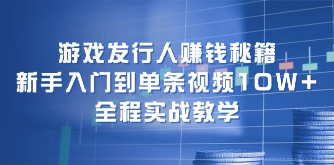 游戏发行人赚钱秘籍：新手入门到单条视频10W+，全程实战教学-赚米吧