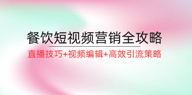 餐饮短视频营销全攻略：直播技巧+视频编辑+高效引流策略-赚米吧