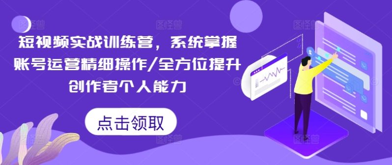 短视频实战训练营，系统掌握账号运营精细操作/全方位提升创作者个人能力-赚米吧