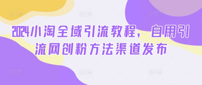 2024小淘全域引流教程，自用引流网创粉方法渠道发布-赚米吧