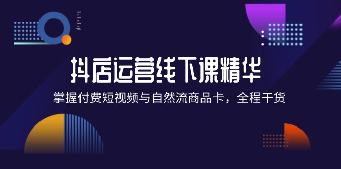 抖店进阶线下课精华：掌握付费短视频与自然流商品卡，全程干货！-赚米吧