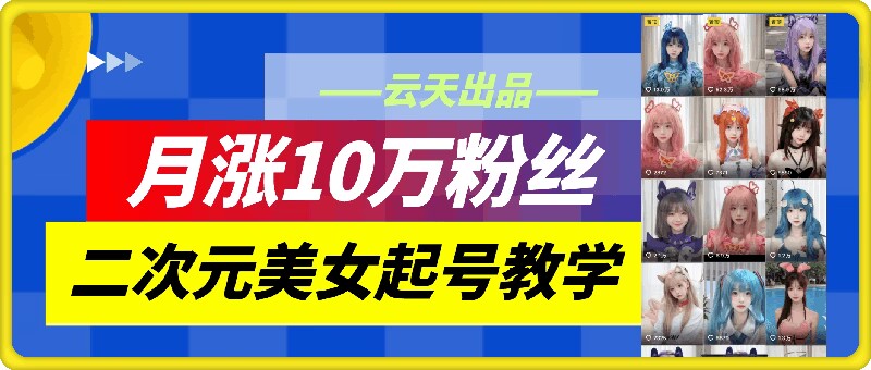 云天二次元美女起号教学，月涨10万粉丝，不判搬运-赚米吧