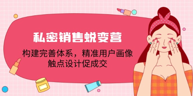 私密销售蜕变营：构建完善体系，精准用户画像，触点设计促成交-赚米吧