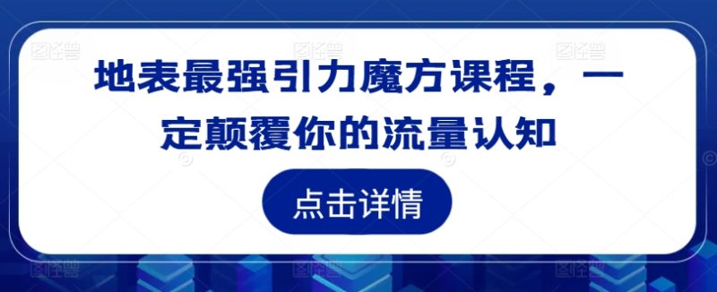 地表最强引力魔方课程，一定颠覆你的流量认知-赚米吧