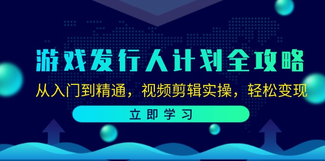 游戏发行人计划全攻略：从入门到精通，视频剪辑实操，轻松变现-赚米吧